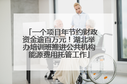 一个项目年节约财政资金逾百万元！湖北举办培训班推进公共机构能源费用托管工作