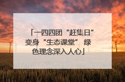 一四四团“赶集日”变身“生态课堂” 绿色理念深入人心