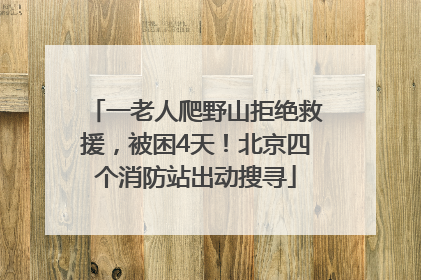 一老人爬野山拒绝救援，被困4天！北京四个消防站出动搜寻