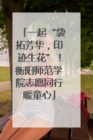 一起“袋拓芳华，印迹生花”！衡阳师范学院志愿同行暖童心