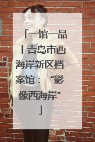 一馆一品丨青岛市西海岸新区档案馆：“影像西海岸”