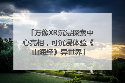 万像XR沉浸探索中心亮相，可沉浸体验《山海经》异世界