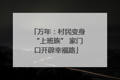 万年：村民变身“上班族” 家门口开辟幸福路