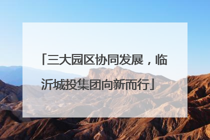 三大园区协同发展，临沂城投集团向新而行