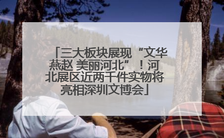 三大板块展现“文华燕赵 美丽河北”！河北展区近两千件实物将亮相深圳文博会