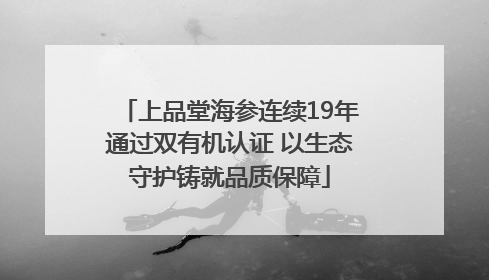 上品堂海参连续19年通过双有机认证 以生态守护铸就品质保障
