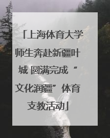 上海体育大学师生奔赴新疆叶城 圆满完成“文化润疆”体育支教活动