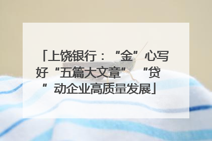 上饶银行：“金”心写好“五篇大文章” “贷”动企业高质量发展