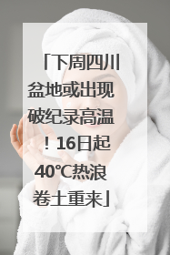 下周四川盆地或出现破纪录高温！16日起40℃热浪卷土重来