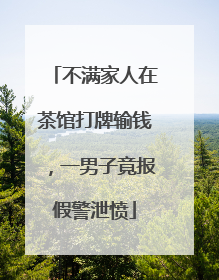 不满家人在茶馆打牌输钱，一男子竟报假警泄愤
