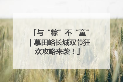 与“粽”不“童”｜慕田峪长城双节狂欢攻略来袭！