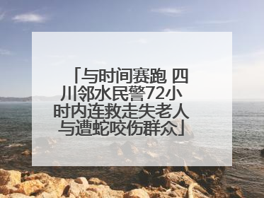 与时间赛跑 四川邻水民警72小时内连救走失老人与遭蛇咬伤群众