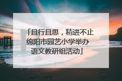 且行且思，精进不止 绵阳市园艺小学举办语文教研组活动