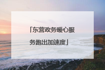 东营政务暖心服务跑出加速度