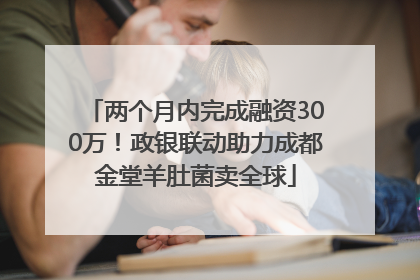 两个月内完成融资300万！政银联动助力成都金堂羊肚菌卖全球