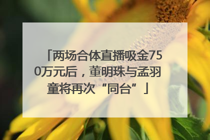 两场合体直播吸金750万元后，董明珠与孟羽童将再次“同台”