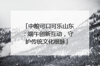 中粮可口可乐山东：端午创新互动，守护传统文化根脉