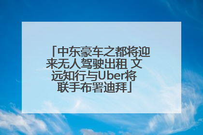 中东豪车之都将迎来无人驾驶出租 文远知行与Uber将联手布署迪拜