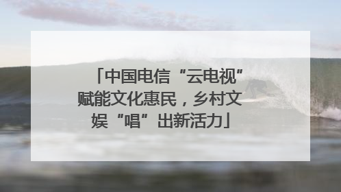 中国电信“云电视”赋能文化惠民，乡村文娱“唱”出新活力