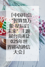 中国电信“智算慧万象 星辰启未来”主题展台亮相2025年世界移动通信大会