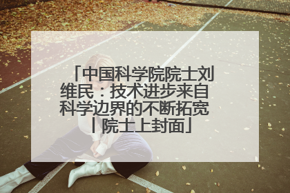 中国科学院院士刘维民：技术进步来自科学边界的不断拓宽丨院士上封面