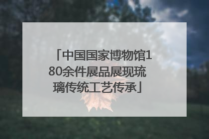中国国家博物馆180余件展品展现琉璃传统工艺传承