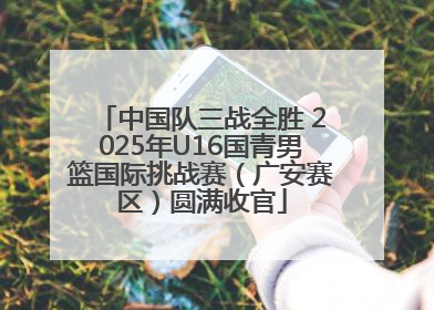 中国队三战全胜 2025年U16国青男篮国际挑战赛（广安赛区）圆满收官
