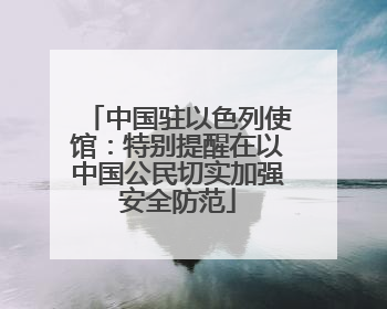中国驻以色列使馆：特别提醒在以中国公民切实加强安全防范