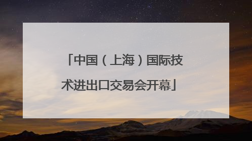 中国（上海）国际技术进出口交易会开幕