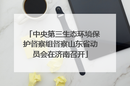中央第三生态环境保护督察组督察山东省动员会在济南召开