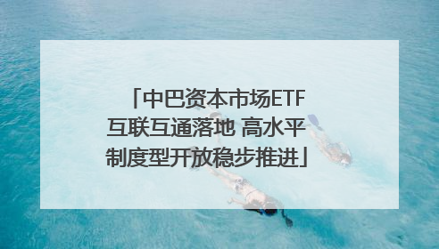 中巴资本市场ETF互联互通落地 高水平制度型开放稳步推进