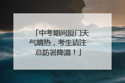 中考期间厦门天气晴热，考生请注意防暑降温！