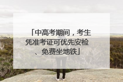 中高考期间，考生凭准考证可优先安检、免费坐地铁