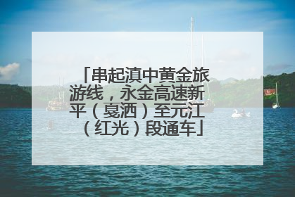 串起滇中黄金旅游线，永金高速新平（戛洒）至元江（红光）段通车