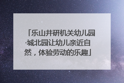 乐山井研机关幼儿园·城北园让幼儿亲近自然，体验劳动的乐趣