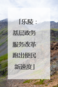 乐陵：基层政务服务改革跑出便民新速度