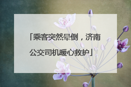 乘客突然晕倒，济南公交司机暖心救护