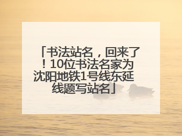 书法站名，回来了！10位书法名家为沈阳地铁1号线东延线题写站名