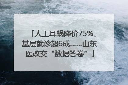 人工耳蜗降价75%、基层就诊超6成……山东医改交“数据答卷”