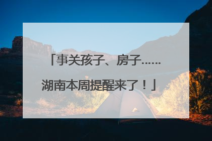 事关孩子、房子……湖南本周提醒来了！