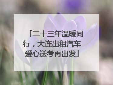二十三年温暖同行，大连出租汽车爱心送考再出发