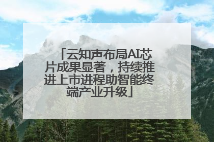 云知声布局AI芯片成果显著，持续推进上市进程助智能终端产业升级