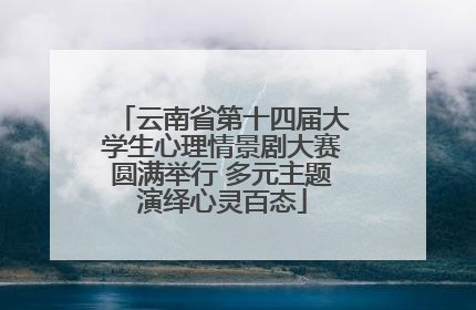 云南省第十四届大学生心理情景剧大赛圆满举行 多元主题演绎心灵百态