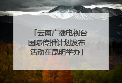 云南广播电视台国际传播计划发布活动在昆明举办