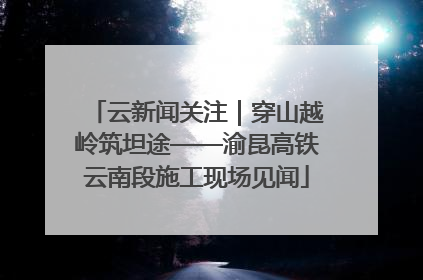 云新闻关注｜穿山越岭筑坦途——渝昆高铁云南段施工现场见闻