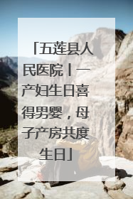 五莲县人民医院丨一产妇生日喜得男婴，母子产房共度生日