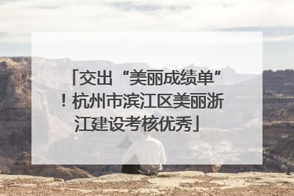 交出“美丽成绩单”！杭州市滨江区美丽浙江建设考核优秀