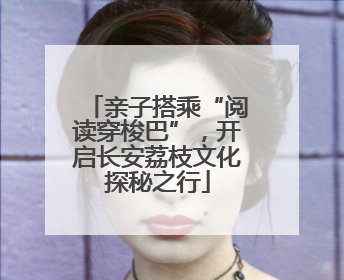 亲子搭乘“阅读穿梭巴”，开启长安荔枝文化探秘之行