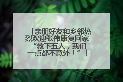 亲朋好友和乡邻热烈欢迎张伟康复回家 “救下五人，我们一点都不意外！”