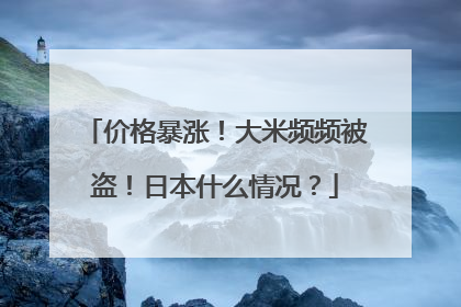 价格暴涨！大米频频被盗！日本什么情况？